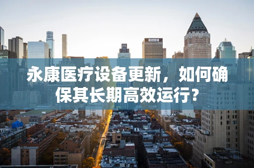 永康医疗设备更新，如何确保其长期高效运行？