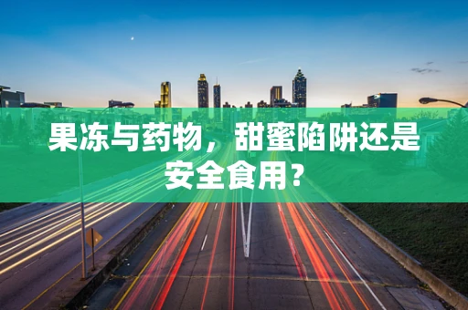 果冻与药物，甜蜜陷阱还是安全食用？