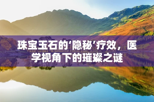 珠宝玉石的‘隐秘’疗效，医学视角下的璀璨之谜