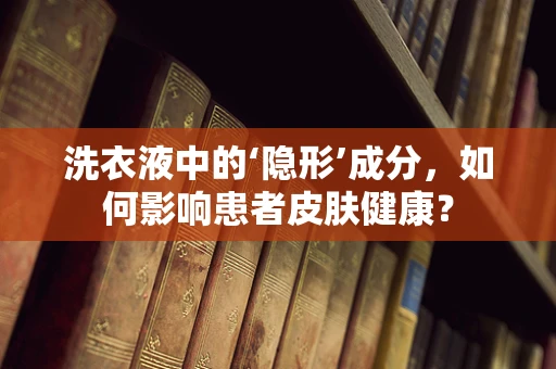 洗衣液中的‘隐形’成分，如何影响患者皮肤健康？