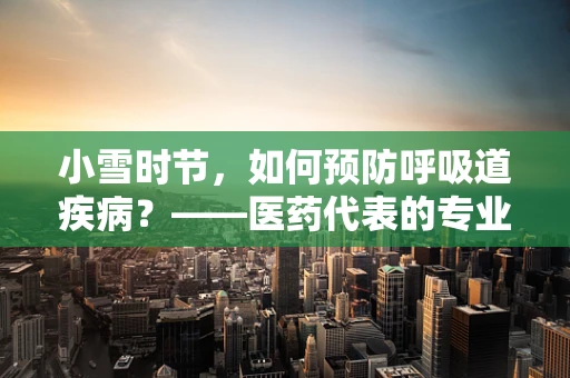 小雪时节，如何预防呼吸道疾病？——医药代表的专业建议