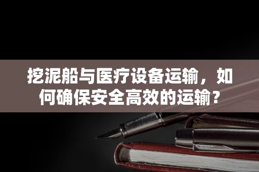 挖泥船与医疗设备运输，如何确保安全高效的运输？