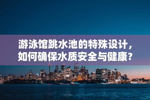 游泳馆跳水池的特殊设计，如何确保水质安全与健康？