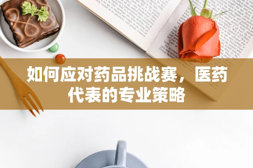 如何应对药品挑战赛，医药代表的专业策略
