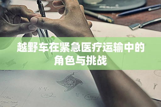 越野车在紧急医疗运输中的角色与挑战