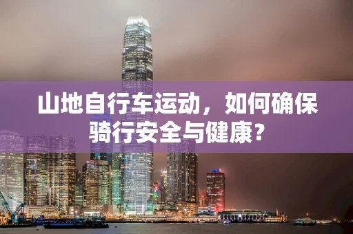 山地自行车运动，如何确保骑行安全与健康？