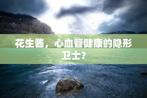 花生酱，心血管健康的隐形卫士？