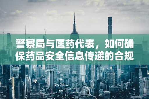 警察局与医药代表，如何确保药品安全信息传递的合规性？