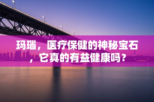 玛瑙，医疗保健的神秘宝石，它真的有益健康吗？