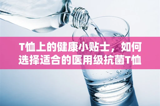 T恤上的健康小贴士，如何选择适合的医用级抗菌T恤？