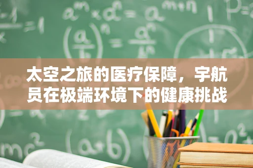 太空之旅的医疗保障，宇航员在极端环境下的健康挑战与应对策略