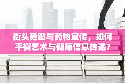 街头舞蹈与药物宣传，如何平衡艺术与健康信息传递？
