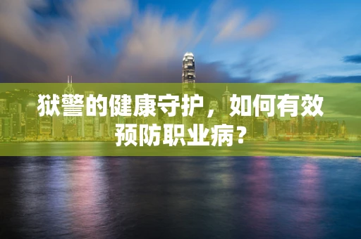 狱警的健康守护，如何有效预防职业病？