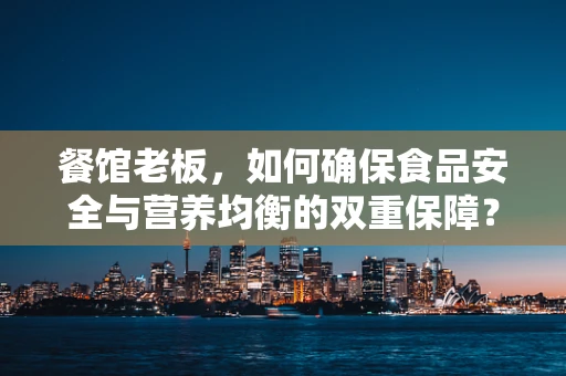 餐馆老板，如何确保食品安全与营养均衡的双重保障？
