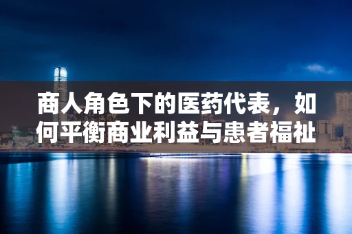 商人角色下的医药代表，如何平衡商业利益与患者福祉？