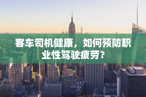客车司机健康，如何预防职业性驾驶疲劳？