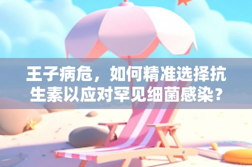 王子病危，如何精准选择抗生素以应对罕见细菌感染？