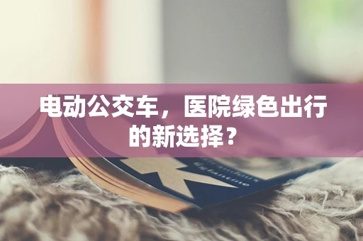 电动公交车，医院绿色出行的新选择？
