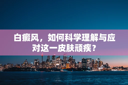 白癜风，如何科学理解与应对这一皮肤顽疾？
