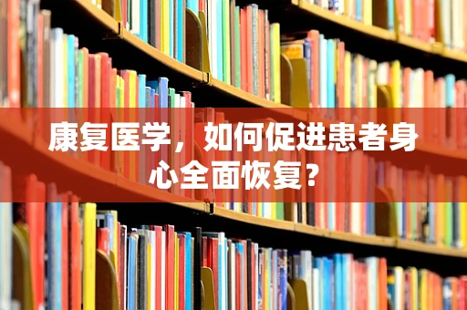 康复医学，如何促进患者身心全面恢复？
