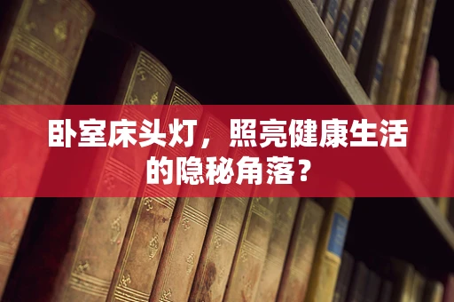 卧室床头灯，照亮健康生活的隐秘角落？