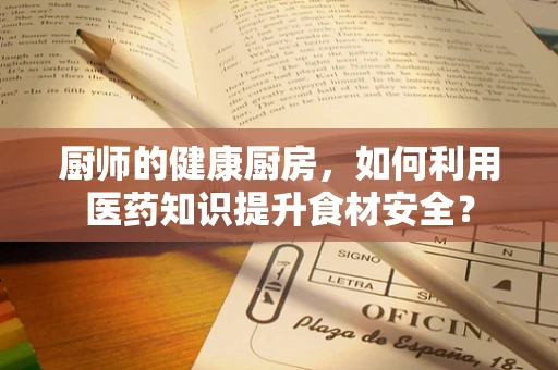 厨师的健康厨房，如何利用医药知识提升食材安全？