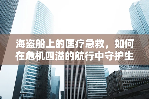 海盗船上的医疗急救，如何在危机四溢的航行中守护生命？