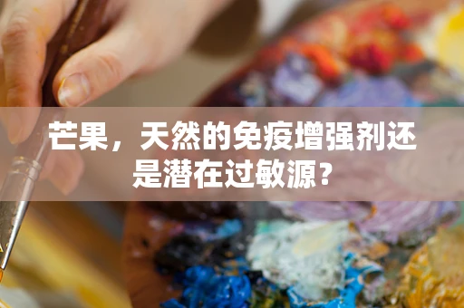 芒果，天然的免疫增强剂还是潜在过敏源？