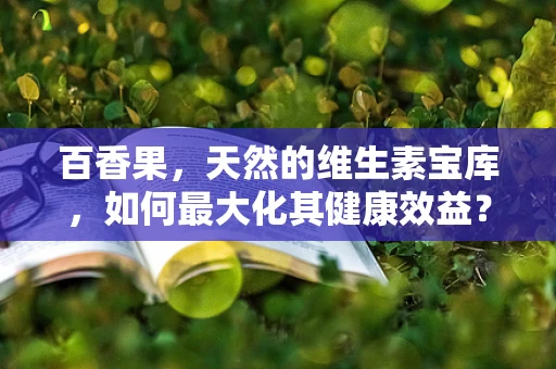 百香果，天然的维生素宝库，如何最大化其健康效益？