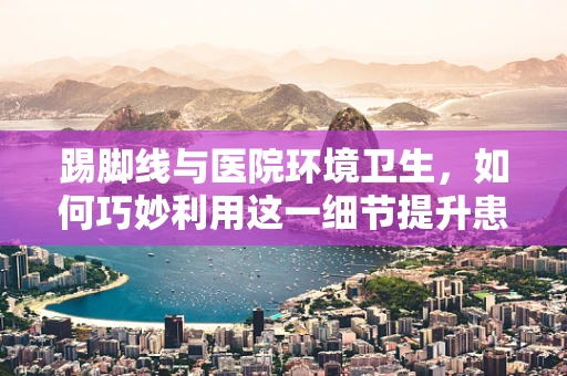 踢脚线与医院环境卫生，如何巧妙利用这一细节提升患者体验？