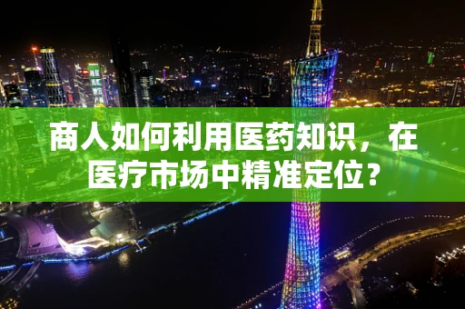 商人如何利用医药知识，在医疗市场中精准定位？
