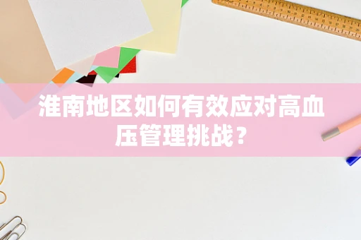 淮南地区如何有效应对高血压管理挑战？