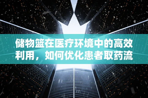 储物篮在医疗环境中的高效利用，如何优化患者取药流程？