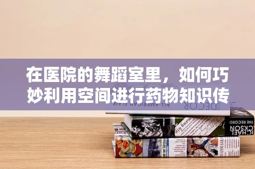 在医院的舞蹈室里，如何巧妙利用空间进行药物知识传播？