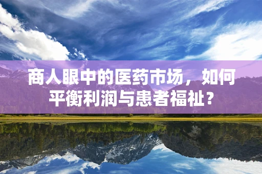 商人眼中的医药市场，如何平衡利润与患者福祉？