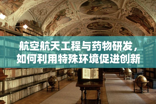 航空航天工程与药物研发，如何利用特殊环境促进创新？