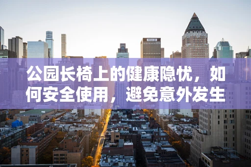 公园长椅上的健康隐忧，如何安全使用，避免意外发生？