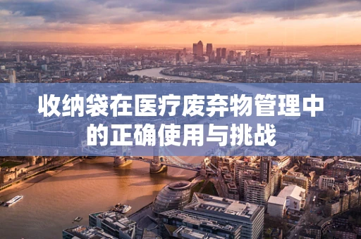 收纳袋在医疗废弃物管理中的正确使用与挑战