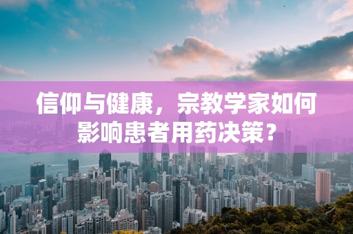 信仰与健康，宗教学家如何影响患者用药决策？