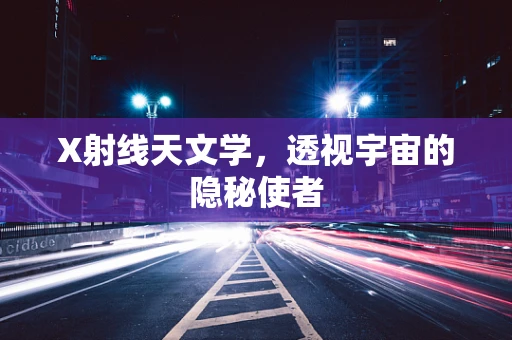 X射线天文学，透视宇宙的隐秘使者