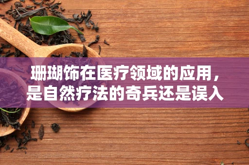 珊瑚饰在医疗领域的应用，是自然疗法的奇兵还是误入歧途的时尚？