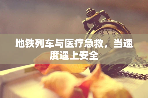 地铁列车与医疗急救，当速度遇上安全