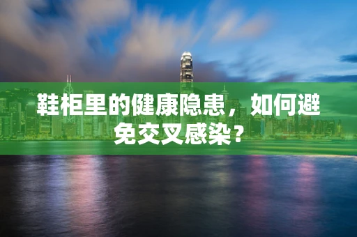 鞋柜里的健康隐患，如何避免交叉感染？