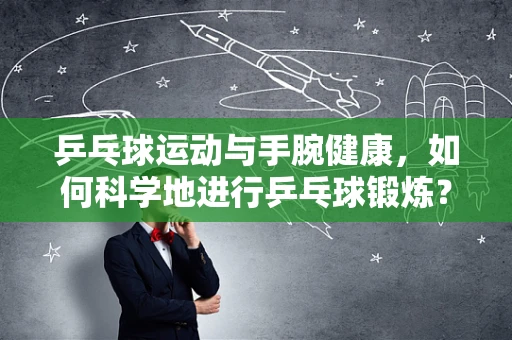 乒乓球运动与手腕健康，如何科学地进行乒乓球锻炼？