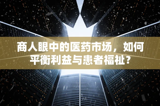 商人眼中的医药市场，如何平衡利益与患者福祉？