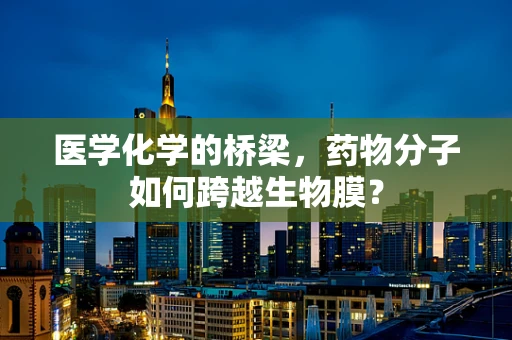医学化学的桥梁，药物分子如何跨越生物膜？