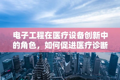 电子工程在医疗设备创新中的角色，如何促进医疗诊断的精准与高效？