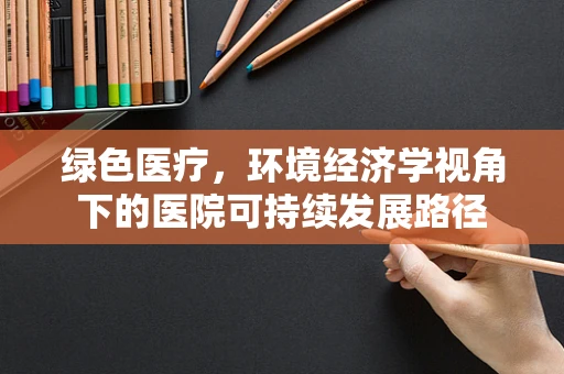 绿色医疗，环境经济学视角下的医院可持续发展路径