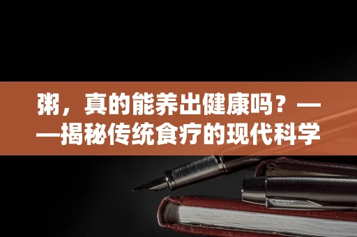 粥，真的能养出健康吗？——揭秘传统食疗的现代科学