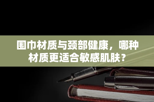 围巾材质与颈部健康，哪种材质更适合敏感肌肤？